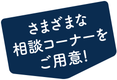 さまざまな相談コーナーをご用意！